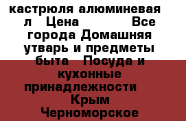 кастрюля алюминевая 40л › Цена ­ 2 200 - Все города Домашняя утварь и предметы быта » Посуда и кухонные принадлежности   . Крым,Черноморское